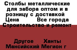 Столбы металлические для забора оптом и в розницу с доставкой › Цена ­ 210 - Все города Строительство и ремонт » Другое   . Ханты-Мансийский,Мегион г.